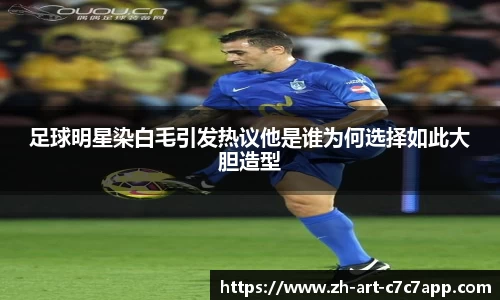 足球明星染白毛引发热议他是谁为何选择如此大胆造型